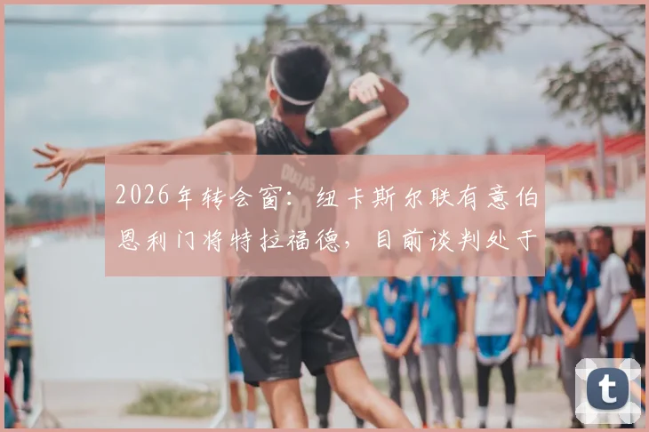 2026年转会窗:纽卡斯尔联有意伯恩利门将特拉福德,目前谈判处于初步接触阶段