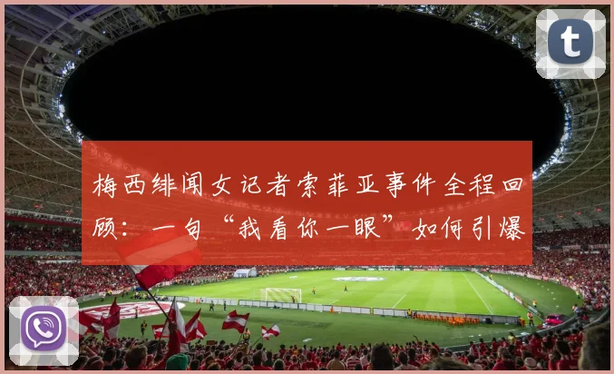 梅西绯闻女记者索菲亚事件全程回顾：一句“我看你一眼”如何引爆2026年足坛舆论场