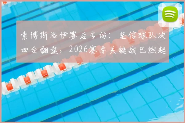 索博斯洛伊赛后专访:坚信球队次回合翻盘,2026赛季关键战已燃起斗志