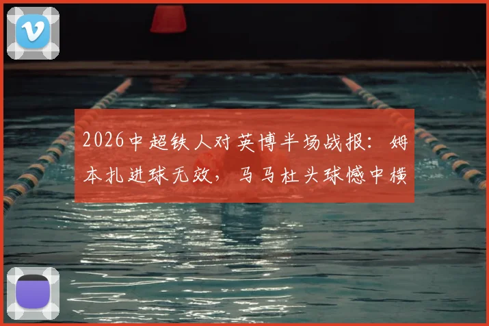 2026中超铁人对英博半场战报:姆本扎进球无效,马马杜头球憾中横梁,双方0-0暂平