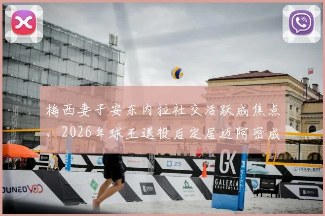 梅西妻子安东内拉社交活跃成焦点,2026年球王退役后定居迈阿密成定居首选,邮报披露其低调隐士生活