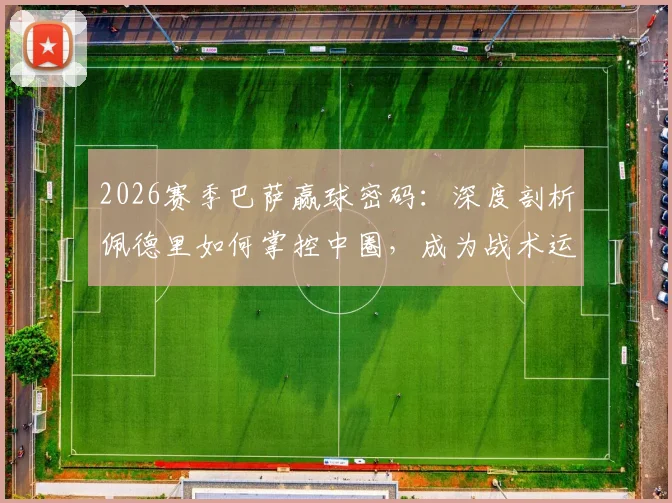 2026赛季巴萨赢球密码：深度剖析佩德里如何掌控中圈，成为战术运转绝对核心