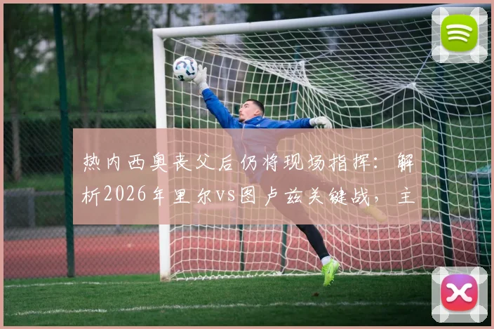 热内西奥丧父后仍将现场指挥：解析2026年里尔vs图卢兹关键战，主帅去留与球队前景分析