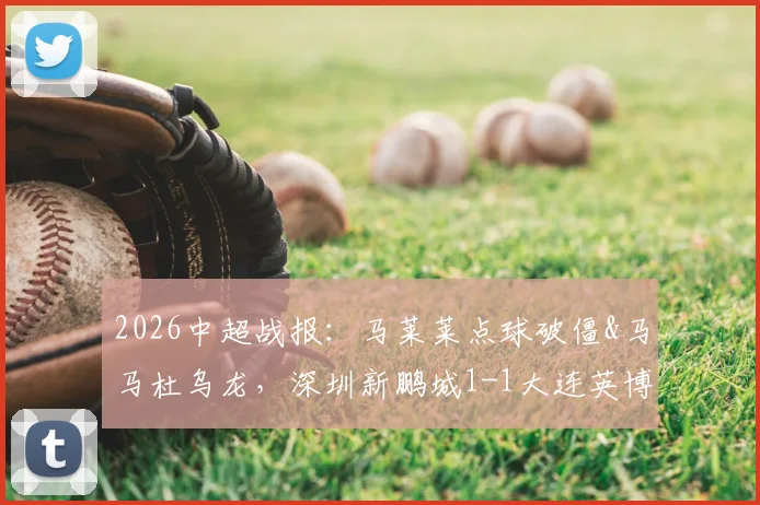 2026中超战报：马莱莱点球破僵&马马杜乌龙，深圳新鹏城1-1大连英博，保级关键分分析