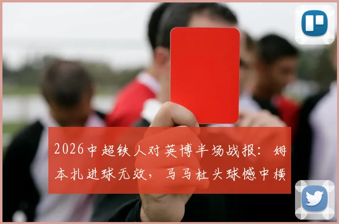 2026中超铁人对英博半场战报：姆本扎进球无效，马马杜头球憾中横梁，双方0-0暂平
