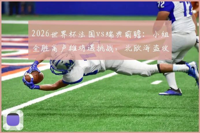 2026世界杯法国vs瑞典前瞻：小组全胜高卢雄鸡遇挑战，北欧海盗攻击群成关键