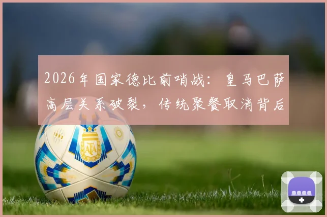 2026年国家德比前哨战:皇马巴萨高层关系破裂,传统聚餐取消背后有何隐情?