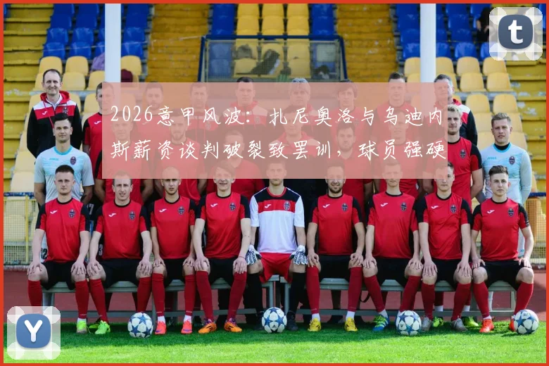 2026意甲风波：扎尼奥洛与乌迪内斯薪资谈判破裂致罢训，球员强硬拒绝归队内幕