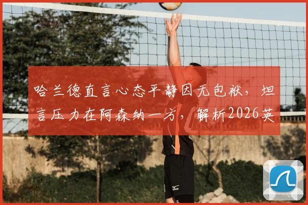 哈兰德直言心态平静因无包袱,坦言压力在阿森纳一方,解析2026英超争冠关键心理战