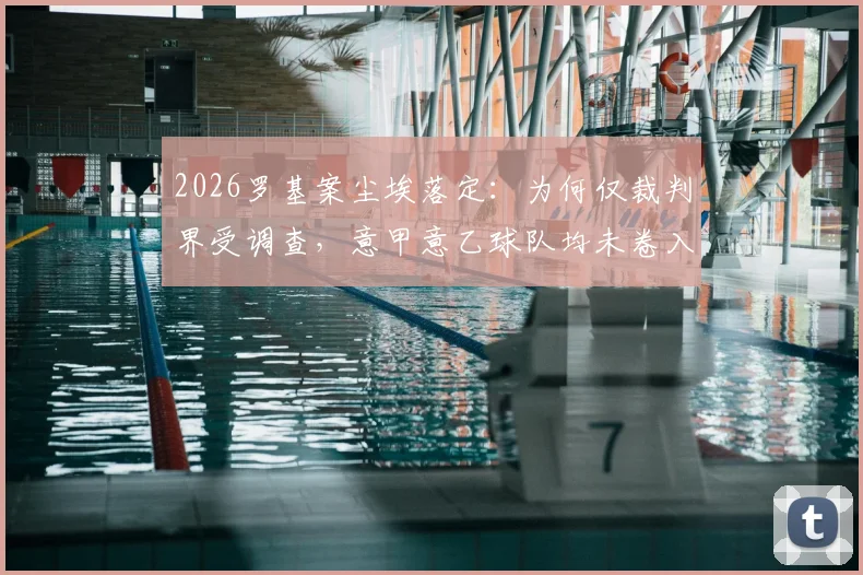 2026罗基案尘埃落定：为何仅裁判界受调查，意甲意乙球队均未卷入？深度解读裁判管理与联赛影响