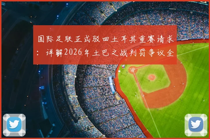 国际足联正式驳回土耳其重赛请求：详解2026年土巴之战判罚争议全过程与足球规则应用