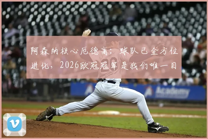 阿森纳核心厄德高：球队已全方位进化，2026欧冠冠军是我们唯一目标