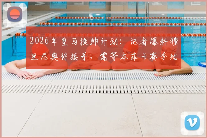 2026年皇马换帅计划:记者爆料穆里尼奥将接手,需等本菲卡赛季结束官宣