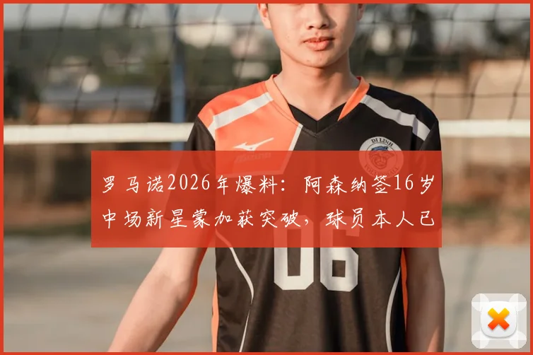 罗马诺2026年爆料：阿森纳签16岁中场新星蒙加获突破，球员本人已同意加盟