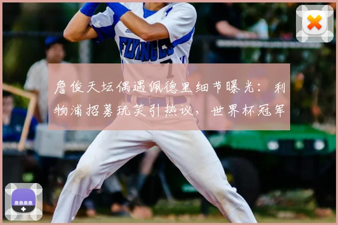 詹俊天坛偶遇佩德里细节曝光:利物浦招募玩笑引热议,世界杯冠军行踪成焦点