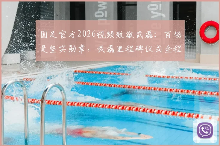 国足官方2026视频致敬武磊：百场是坚实勋章，武磊里程碑仪式全程回顾与数据深度盘点