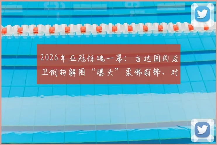 2026年亚冠惊魂一幕：吉达国民后卫倒钩解围“爆头”柔佛前锋，对方当场昏厥紧急送医，视频慎入引发足球安全热议