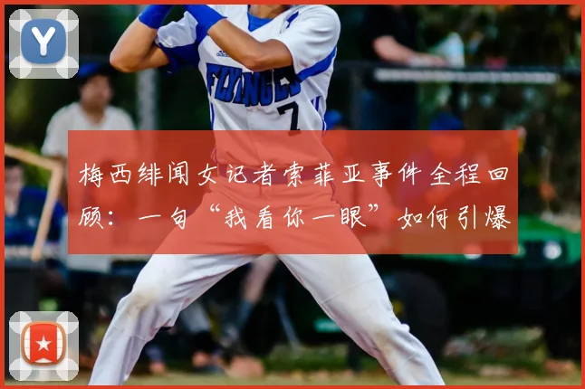 梅西绯闻女记者索菲亚事件全程回顾：一句“我看你一眼”如何引爆2026年足坛舆论场