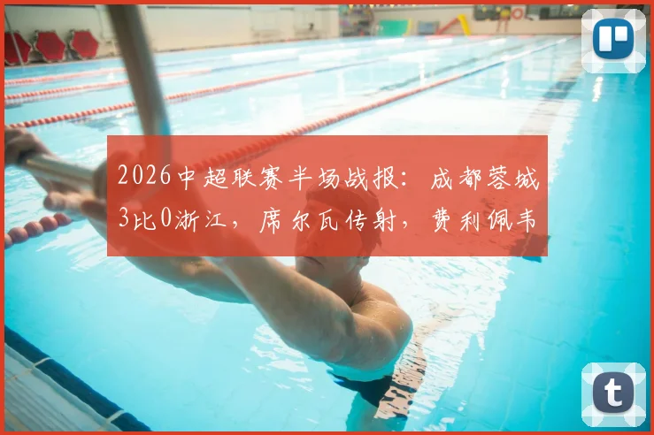 2026中超联赛半场战报:成都蓉城3比0浙江,席尔瓦传射,费利佩韦世豪破门全记录