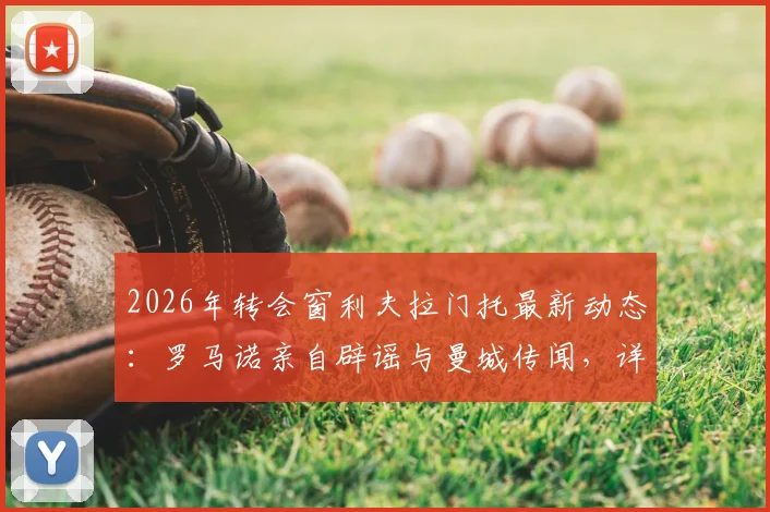 2026年转会窗利夫拉门托最新动态:罗马诺亲自辟谣与曼城传闻,详解球员未来潜在去向