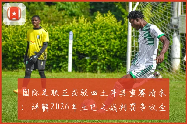 国际足联正式驳回土耳其重赛请求：详解2026年土巴之战判罚争议全过程与足球规则应用