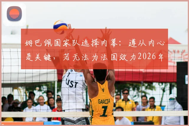 姆巴佩国家队选择内幕:遵从内心是关键,若无法为法国效力2026年或选喀麦隆,深度剖析其双国籍背景与实力影响