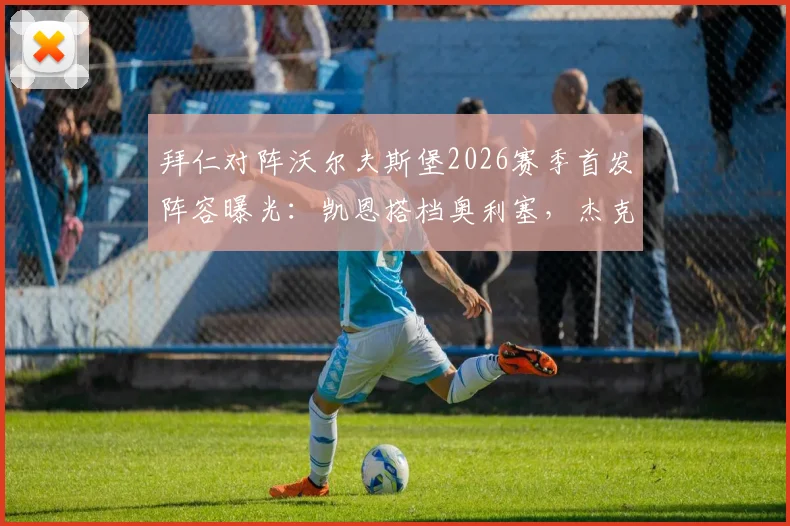 拜仁对阵沃尔夫斯堡2026赛季首发阵容曝光:凯恩搭档奥利塞,杰克逊能否再立功?