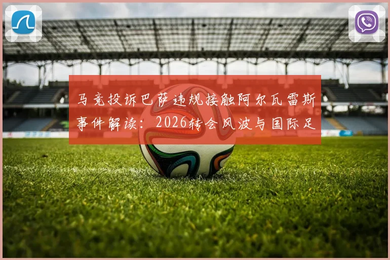 马竞投诉巴萨违规接触阿尔瓦雷斯事件解读：2026转会风波与国际足联权限分析