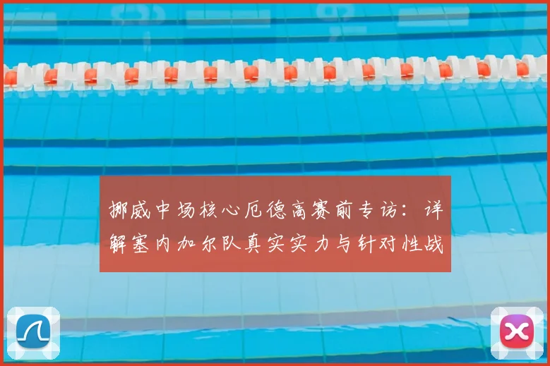 挪威中场核心厄德高赛前专访：详解塞内加尔队真实实力与针对性战术改进，回应外界质疑