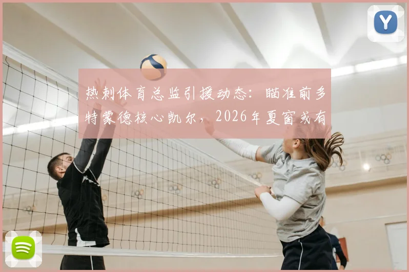 热刺体育总监引援动态：瞄准前多特蒙德核心凯尔，2026年夏窗或有新动作