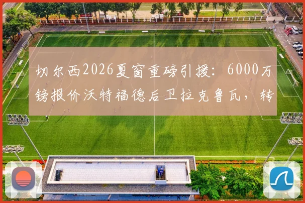 切尔西2026夏窗重磅引援:6000万镑报价沃特福德后卫拉克鲁瓦,转会谈判最新进展深度追踪