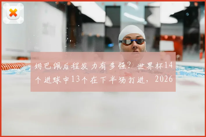 姆巴佩后程发力有多强？世界杯14个进球中13个在下半场打进，2026年他能否延续这一恐怖定律？