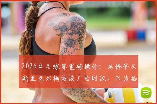 2026年足球界重磅操作：老佛爷买断里克尔梅访谈广告时段，只为插播穆帅回归皇马视频始末