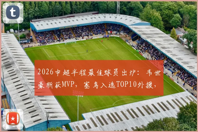 2026中超半程最佳球员出炉：韦世豪斩获MVP，塞鸟入选TOP10外援，《足球报》权威解读半程球星表现