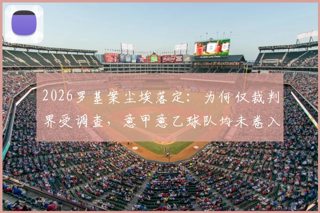 2026罗基案尘埃落定：为何仅裁判界受调查，意甲意乙球队均未卷入？深度解读裁判管理与联赛影响