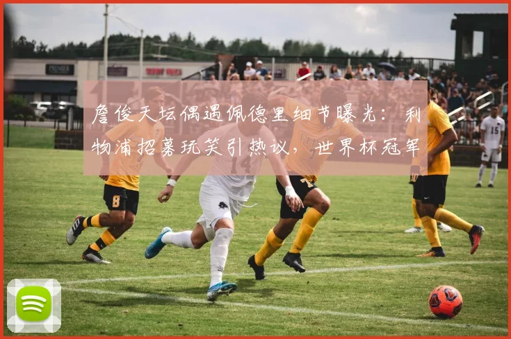 詹俊天坛偶遇佩德里细节曝光：利物浦招募玩笑引热议，世界杯冠军行踪成焦点