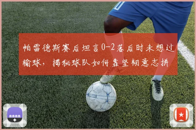 帕雷德斯赛后坦言0-2落后时未想过输球，揭秘球队如何靠坚韧意志拼至最后，逆风翻盘心态全解析