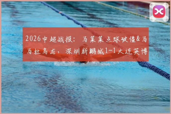 2026中超战报：马莱莱点球破僵&马马杜乌龙，深圳新鹏城1-1大连英博，保级关键分分析