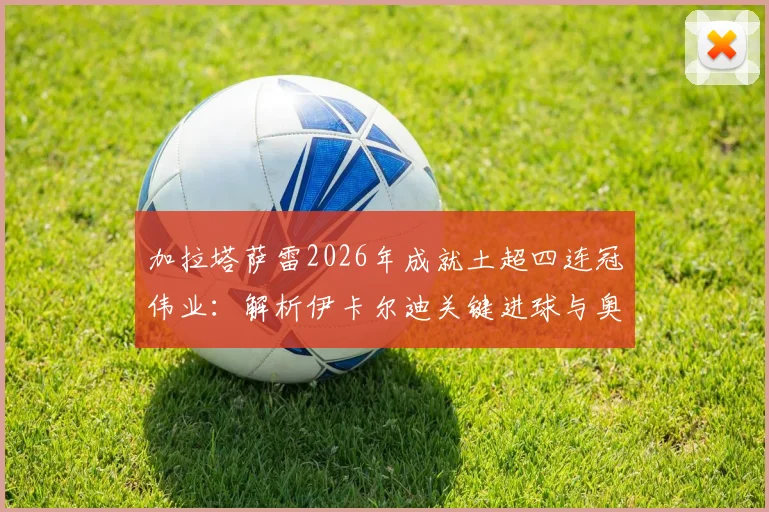 加拉塔萨雷2026年成就土超四连冠伟业：解析伊卡尔迪关键进球与奥斯梅恩战术支点作用