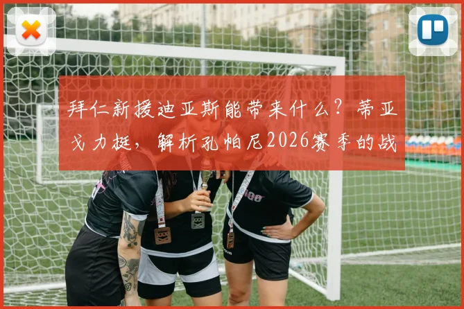 拜仁新援迪亚斯能带来什么？蒂亚戈力挺，解析孔帕尼2026赛季的战术用人思路