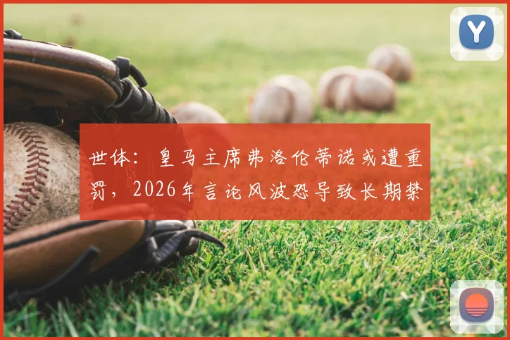 世体：皇马主席弗洛伦蒂诺或遭重罚，2026年言论风波恐导致长期禁赛