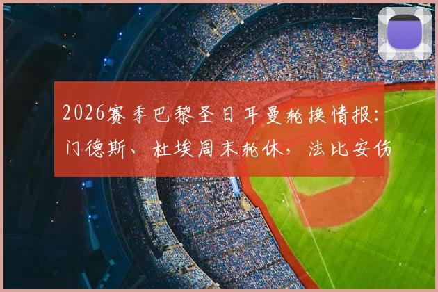2026赛季巴黎圣日耳曼轮换情报:门德斯、杜埃周末轮休,法比安伤愈复出备战解析