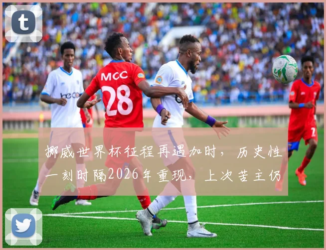 挪威世界杯征程再遇加时，历史性一刻时隔2026年重现，上次苦主仍是意大利
