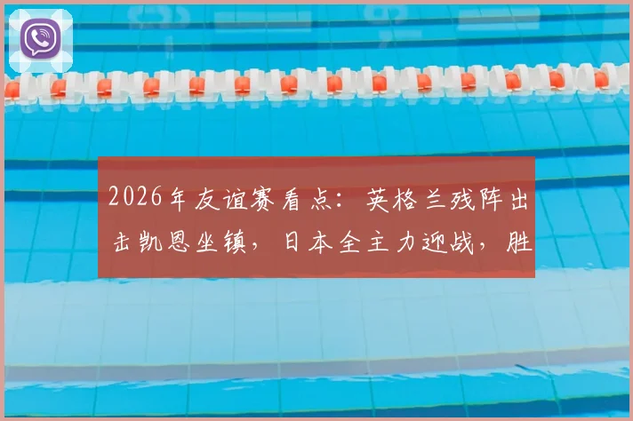 2026年友谊赛看点：英格兰残阵出击凯恩坐镇，日本全主力迎战，胜负关键解析