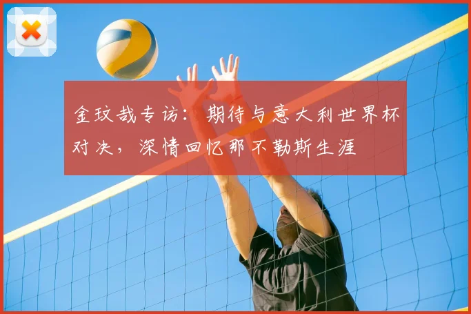 金玟哉专访：期待与意大利世界杯对决，深情回忆那不勒斯生涯