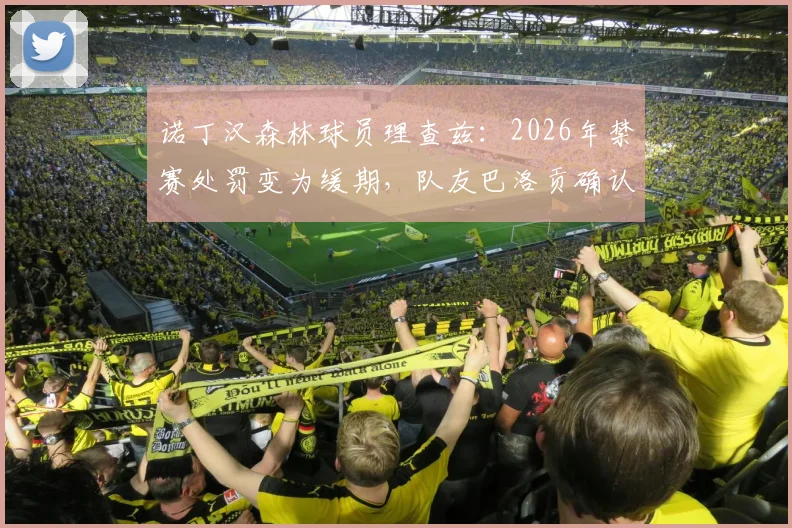 诺丁汉森林球员理查兹：2026年禁赛处罚变为缓期，队友巴洛贡确认后兴奋不已的背后