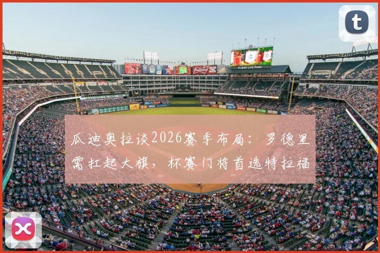 瓜迪奥拉谈2026赛季布局:罗德里需扛起大旗,杯赛门将首选特拉福德原因解析