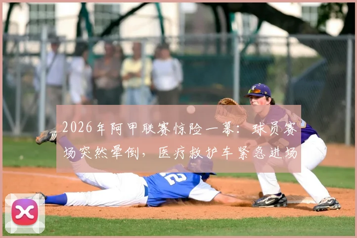 2026年阿甲联赛惊险一幕：球员赛场突然晕倒，医疗救护车紧急进场急救全过程