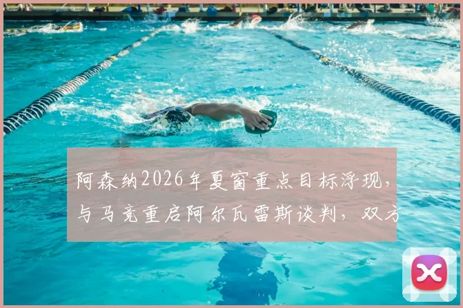 阿森纳2026年夏窗重点目标浮现,与马竞重启阿尔瓦雷斯谈判,双方估价分歧成交易关键