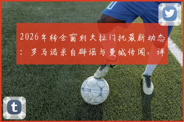 2026年转会窗利夫拉门托最新动态：罗马诺亲自辟谣与曼城传闻，详解球员未来潜在去向